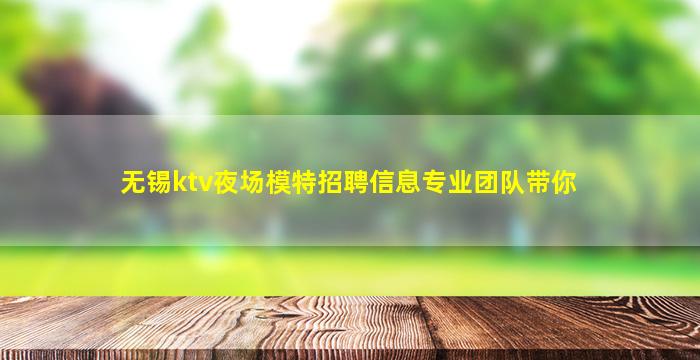 无锡ktv夜场模特招聘信息专业团队带你